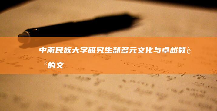 中南民族大学研究生部：多元文化与卓越教育的交汇点